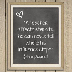 teacher affects eternity. He can never tell where his influence ...