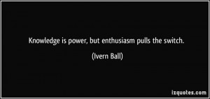 Knowledge is power, but enthusiasm pulls the switch. - Ivern Ball