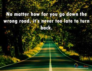 ... how far you go down the wrong road, it's never too late to turn back