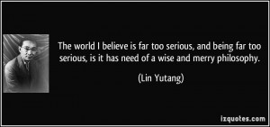 The world I believe is far too serious, and being far too serious, is ...