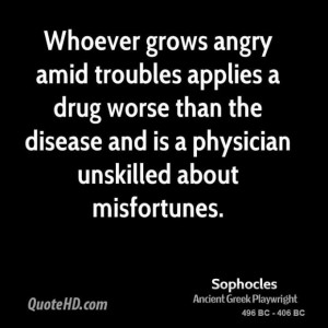 Sophocles poet whoever grows angry amid troubles applies a drug worse