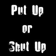 Put Up or Shut Up #quote