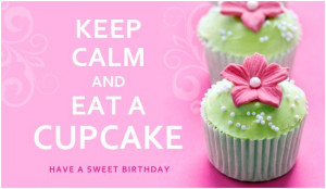 Keep calm and eat a cupcake. Have a sweet birthday! love to my ...