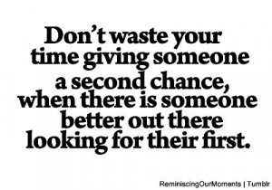 waste your time giving someone a second chance, when there is someone ...