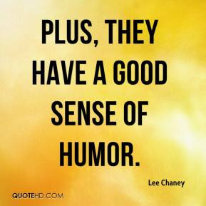 Plus, they have a good sense of humor. - Lee Chaney