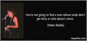 ... man whose socks don't get dirty or who doesn't snore. - Helen Reddy