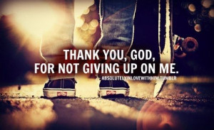 Thank you, God for not giving up on me.”