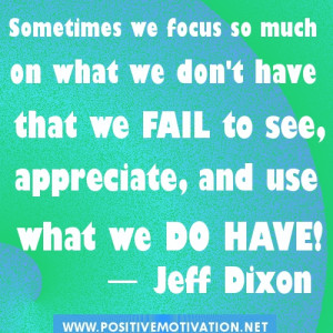 ... we don't have that we fail to see, appreciate, and use what we do have