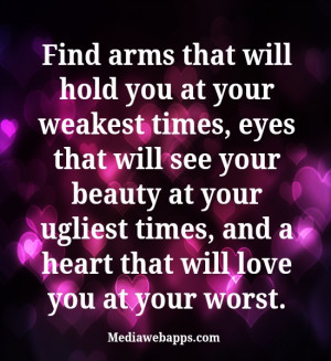 Find arms that will hold you at your weakest times, eyes that will see ...