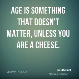 Age is something that doesn't matter, unless you are a cheese.