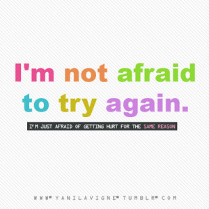 not afraid to try again. I’m just afraid of getting hurt for ...
