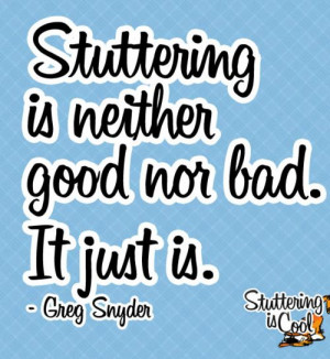 Stuttering is neither good nor bad. It just is