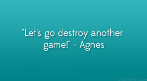Let’s go destroy another game!” – Agnes
