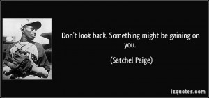 Don't look back. Something might be gaining on you. - Satchel Paige