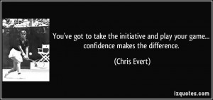 You've got to take the initiative and play your game... confidence ...