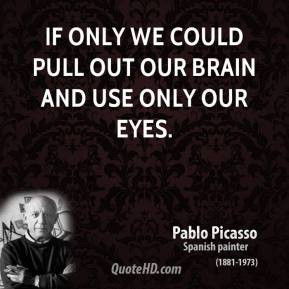 pablo-picasso-artist-if-only-we-could-pull-out-our-brain-and-use-only ...
