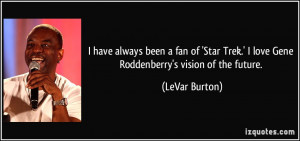 ... Trek.' I love Gene Roddenberry's vision of the future. - LeVar Burton