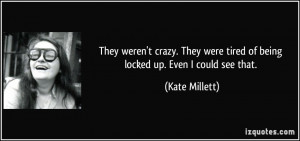 ... were tired of being locked up. Even I could see that. - Kate Millett