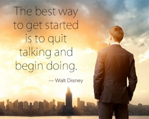The best way to get started is to quit talking and begin doing.