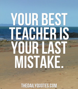 Your best teacher is your last mistake.