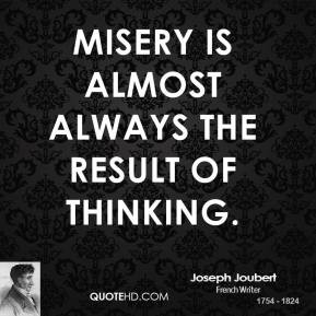 Joseph Joubert - Misery is almost always the result of thinking.