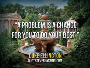 ... problem is a chance for you to do your best.” — Duke Ellington