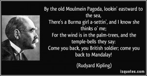 the old Moulmein Pagoda, lookin' eastward to the sea, There's a Burma ...