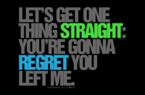 Let’s get one thing straight: You’re gonna regret you left me