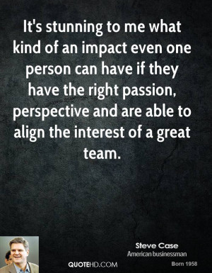 It's stunning to me what kind of an impact even one person can have if ...