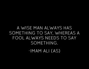 ... TO SAY, WHERE A FOOL ALWAYS NEEDS TO SAY SOMETHING. -Imam Ali (AS