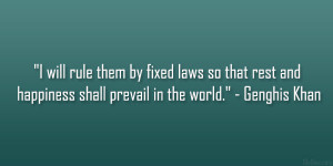 ... rest and happiness shall prevail in the world.” – Genghis Khan