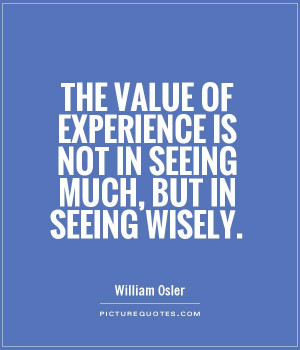 The value of experience is not in seeing much, but in seeing wisely ...
