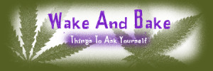 Wake And Bake ~ Question #1