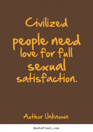 Civilized people need love for full sexual satisfaction. ”