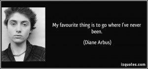 My favourite thing is to go where I've never been. - Diane Arbus