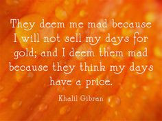 They deem me mad because I will not sell my days for gold; and I deem ...