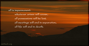 All is impermanent whatever arises will cease, all possessions will be ...