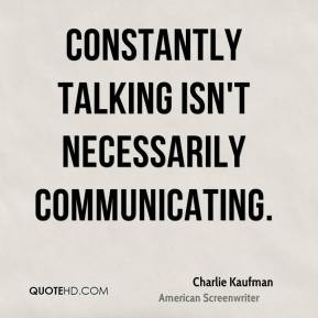 Charlie Kaufman - Constantly talking isn't necessarily communicating.