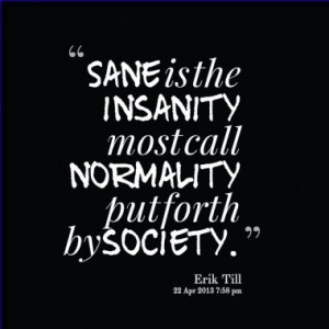 Sane is the insanity most call normality put forth by society.