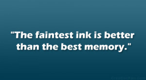 The faintest ink is better than the best memory.”