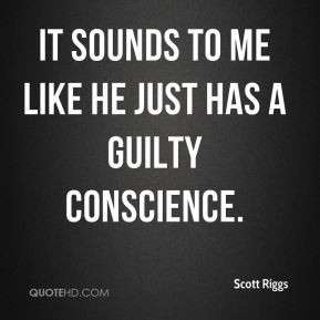 Scott Riggs - It sounds to me like he just has a guilty conscience.