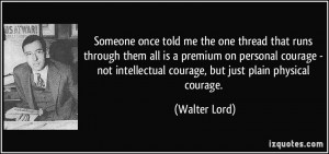 ... intellectual courage, but just plain physical courage. - Walter Lord