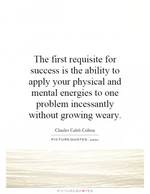 The first requisite for success is the ability to apply your physical ...