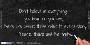 Don't believe in everything you hear or you see, there are always ...