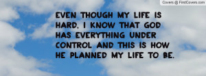 Even though my life is hard, i know that God has everything under ...
