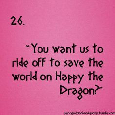 You want us to ride off to save the world on Happy the Dragon ...
