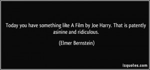 ... Joe Harry. That is patently asinine and ridiculous. - Elmer Bernstein