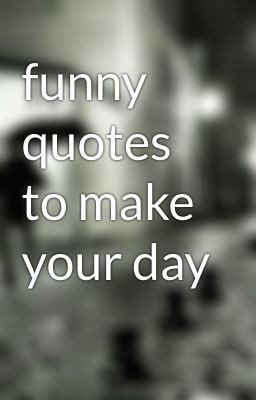 funny quotes to make your day