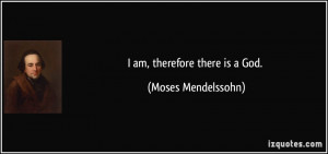 am, therefore there is a God. - Moses Mendelssohn