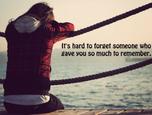 It’s Hard To Forget Someone Who Gave You So Much To Remember.